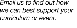Email us to find out how we can best support your curriculum or event.
