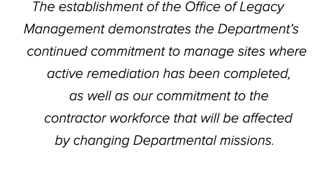 The establishment of the Office of Legacy Management demonstrates the Department’s continued commitment to manage sit...