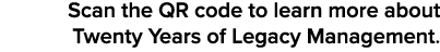 Scan the QR code to learn more about Twenty Years of Legacy Management. 