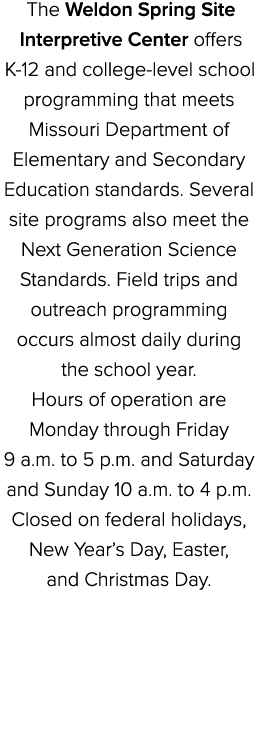 The Weldon Spring Site Interpretive Center offers K 12 and college level school programming that meets Missouri Depar...