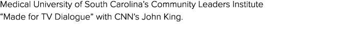 Medical University of South Carolina’s Community Leaders Institute “Made for TV Dialogue” with CNN’s John King.