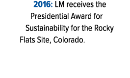 2016: LM receives the Presidential Award for Sustainability for the Rocky Flats Site, Colorado. 