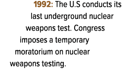 1992: The U.S conducts its last underground nuclear weapons test. Congress imposes a temporary moratorium on nuclear ...