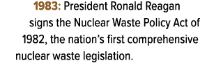1983: President Ronald Reagan signs the Nuclear Waste Policy Act of 1982, the nation’s first comprehensive nuclear wa...
